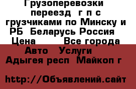 Грузоперевозки, переезд, г/п с грузчиками по Минску и РБ, Беларусь-Россия › Цена ­ 13 - Все города Авто » Услуги   . Адыгея респ.,Майкоп г.